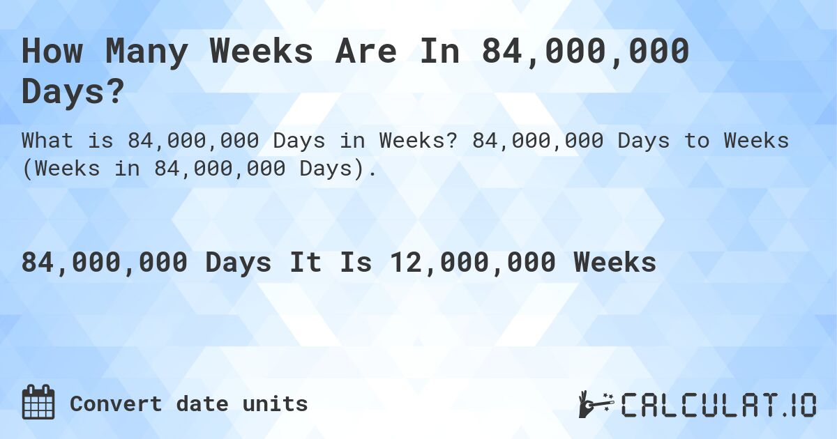 How Many Weeks Are In 84,000,000 Days?. 84,000,000 Days to Weeks (Weeks in 84,000,000 Days).