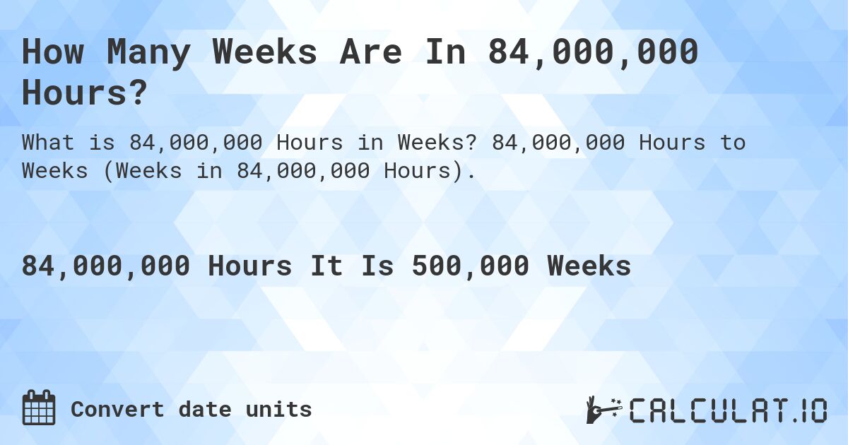 How Many Weeks Are In 84,000,000 Hours?. 84,000,000 Hours to Weeks (Weeks in 84,000,000 Hours).