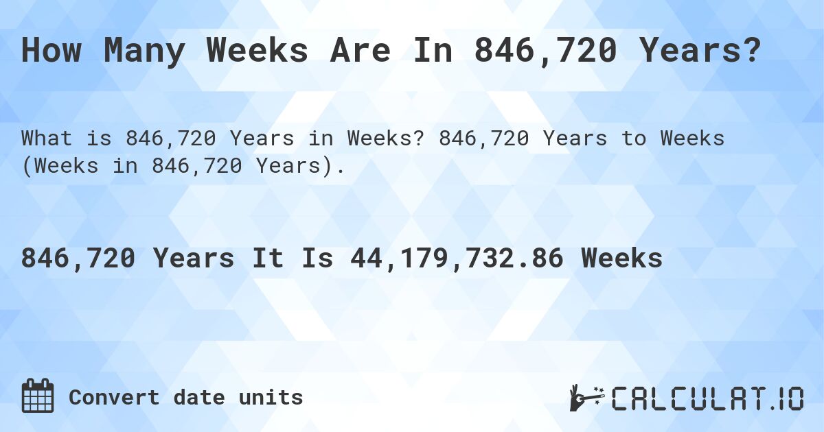 How Many Weeks Are In 846,720 Years?. 846,720 Years to Weeks (Weeks in 846,720 Years).