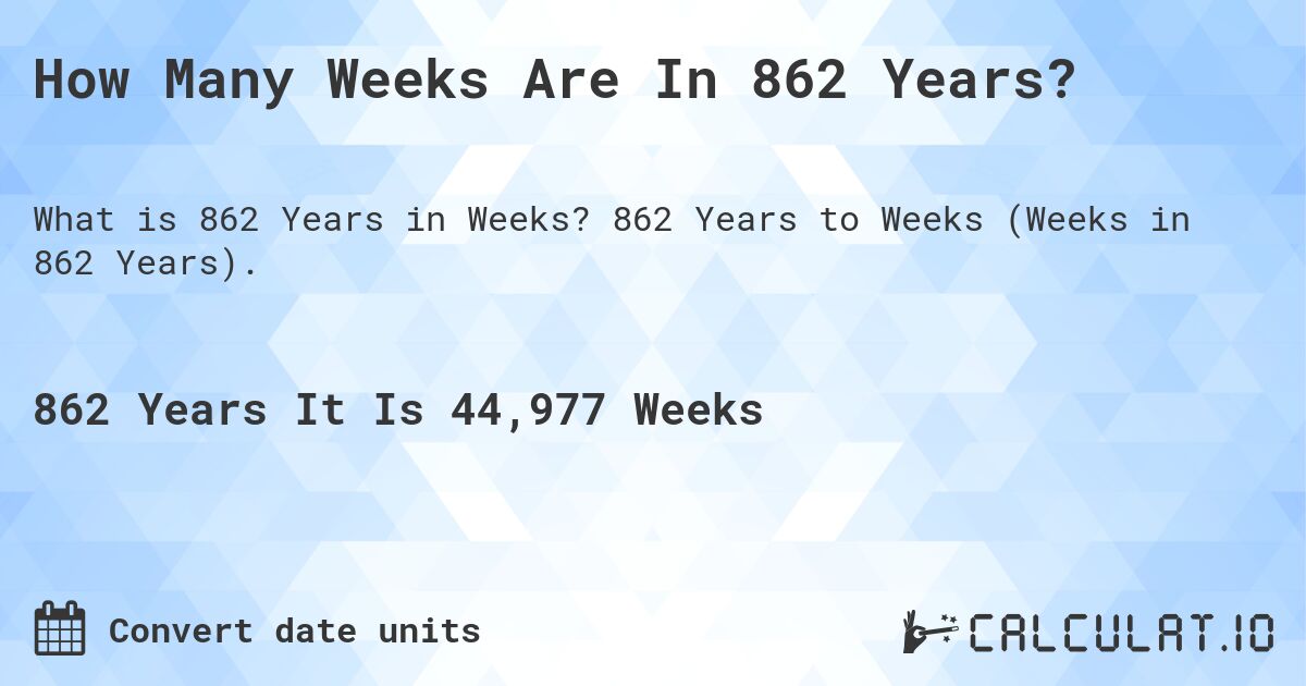 How Many Weeks Are In 862 Years?. 862 Years to Weeks (Weeks in 862 Years).