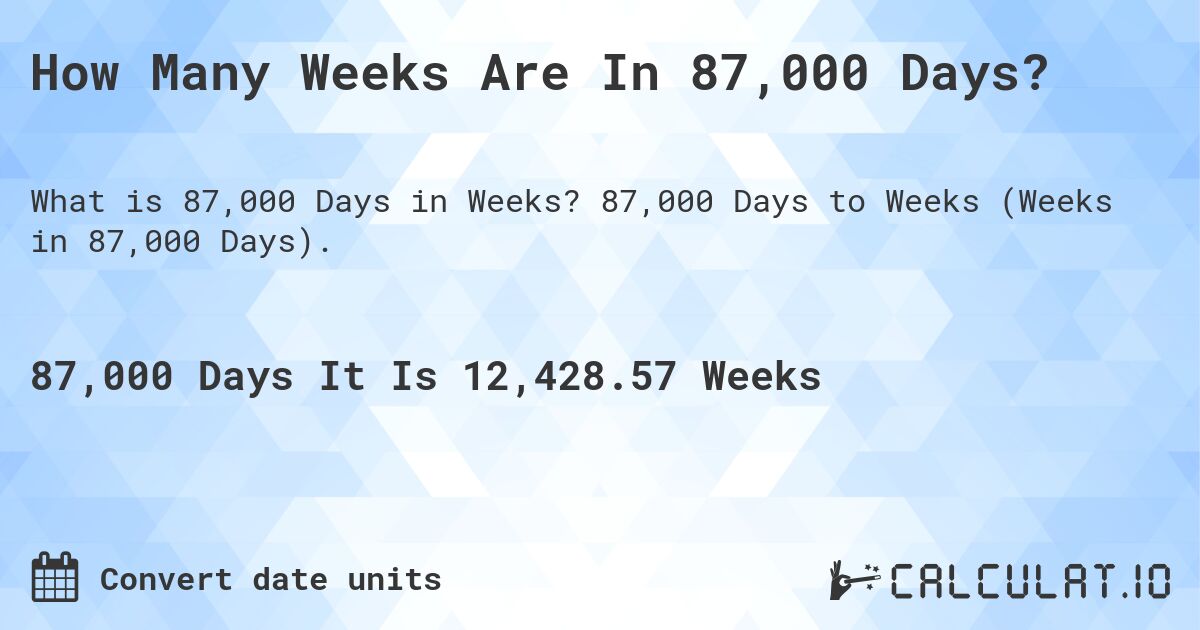 How Many Weeks Are In 87,000 Days?. 87,000 Days to Weeks (Weeks in 87,000 Days).