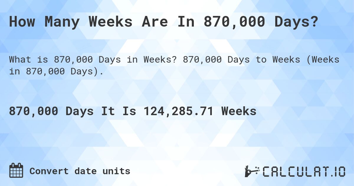 How Many Weeks Are In 870,000 Days?. 870,000 Days to Weeks (Weeks in 870,000 Days).