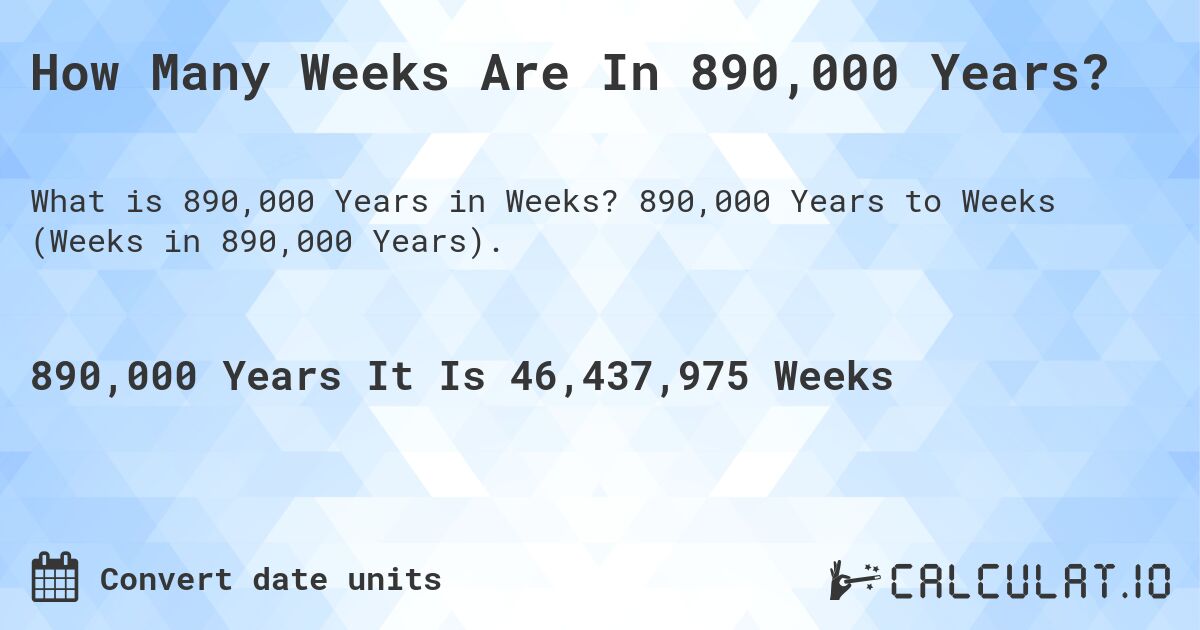 How Many Weeks Are In 890,000 Years?. 890,000 Years to Weeks (Weeks in 890,000 Years).