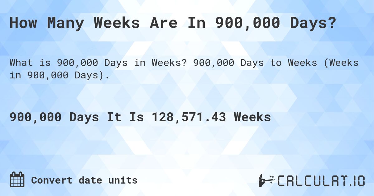 How Many Weeks Are In 900,000 Days?. 900,000 Days to Weeks (Weeks in 900,000 Days).