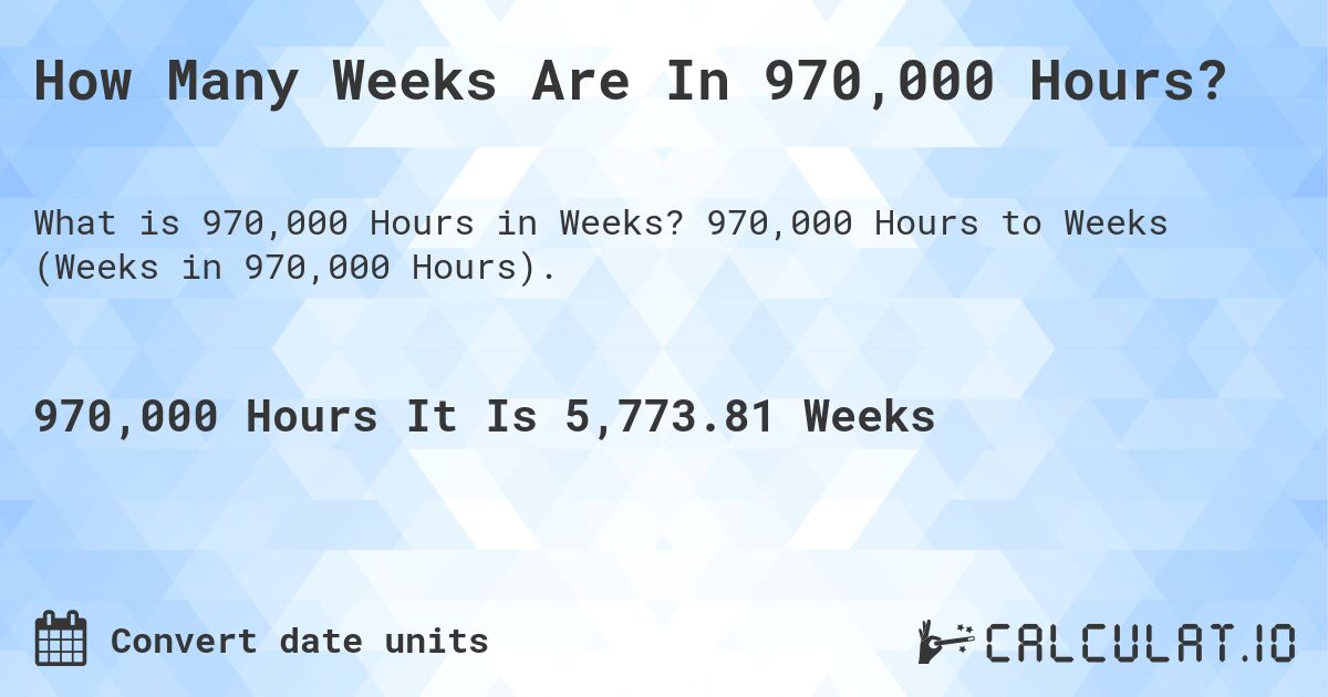How Many Weeks Are In 970,000 Hours?. 970,000 Hours to Weeks (Weeks in 970,000 Hours).