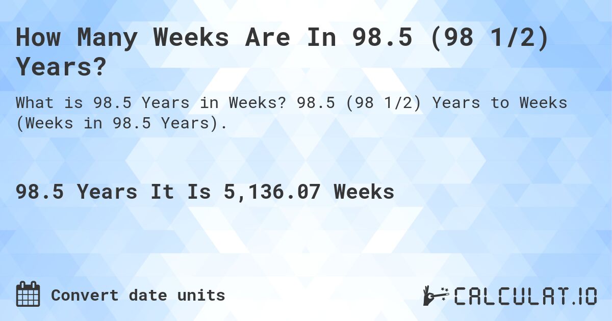 How Many Weeks Are In 98.5 (98 1/2) Years?. 98.5 (98 1/2) Years to Weeks (Weeks in 98.5 Years).