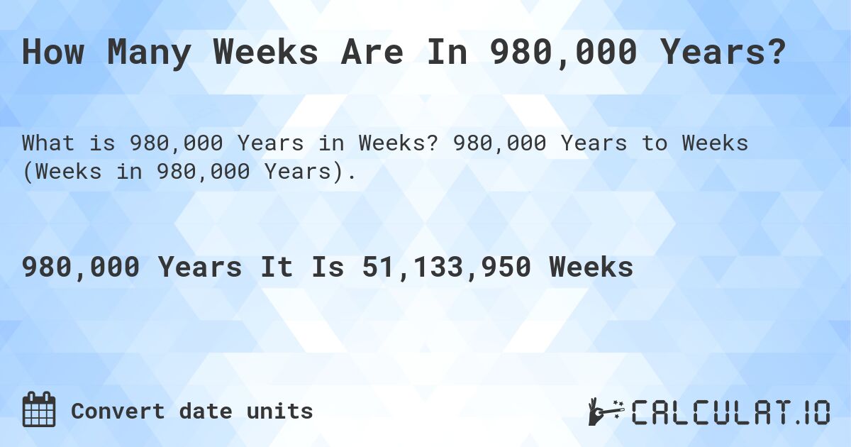 How Many Weeks Are In 980,000 Years?. 980,000 Years to Weeks (Weeks in 980,000 Years).