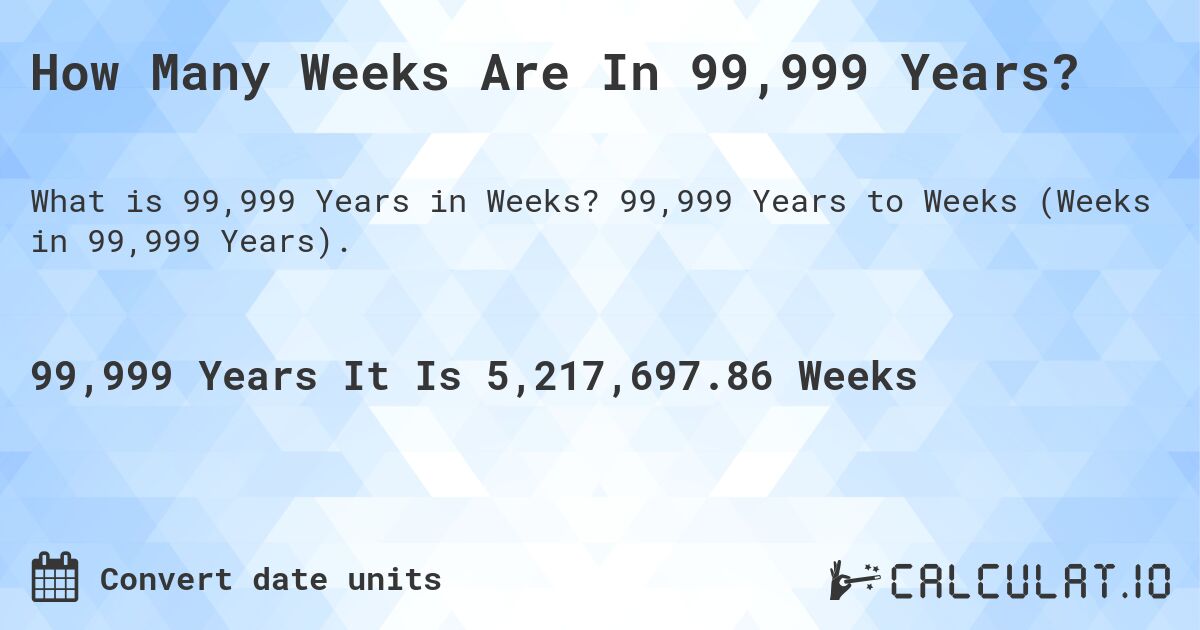 How Many Weeks Are In 99,999 Years?. 99,999 Years to Weeks (Weeks in 99,999 Years).