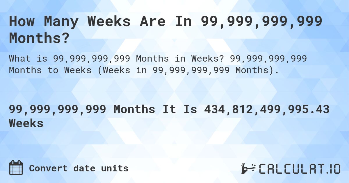How Many Weeks Are In 99,999,999,999 Months?. 99,999,999,999 Months to Weeks (Weeks in 99,999,999,999 Months).