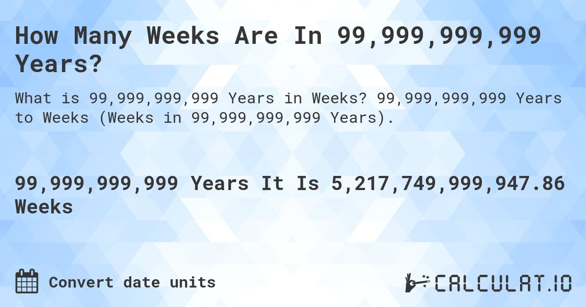 How Many Weeks Are In 99,999,999,999 Years?. 99,999,999,999 Years to Weeks (Weeks in 99,999,999,999 Years).