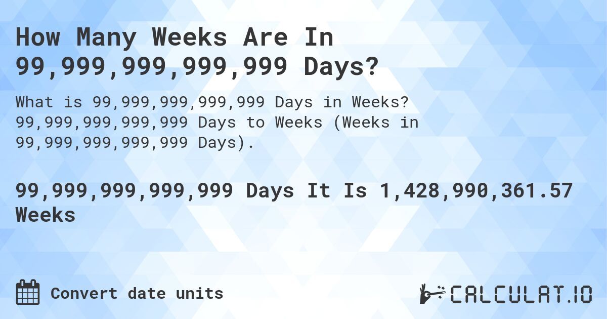 How Many Weeks Are In 99,999,999,999,999 Days?. 99,999,999,999,999 Days to Weeks (Weeks in 99,999,999,999,999 Days).