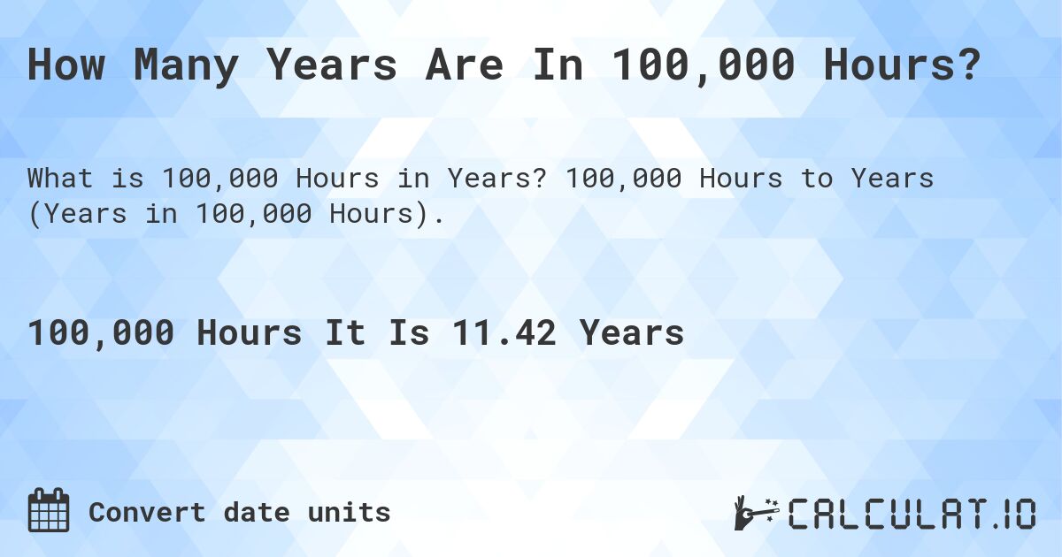 How Many Years Are In 100,000 Hours?. 100,000 Hours to Years (Years in 100,000 Hours).