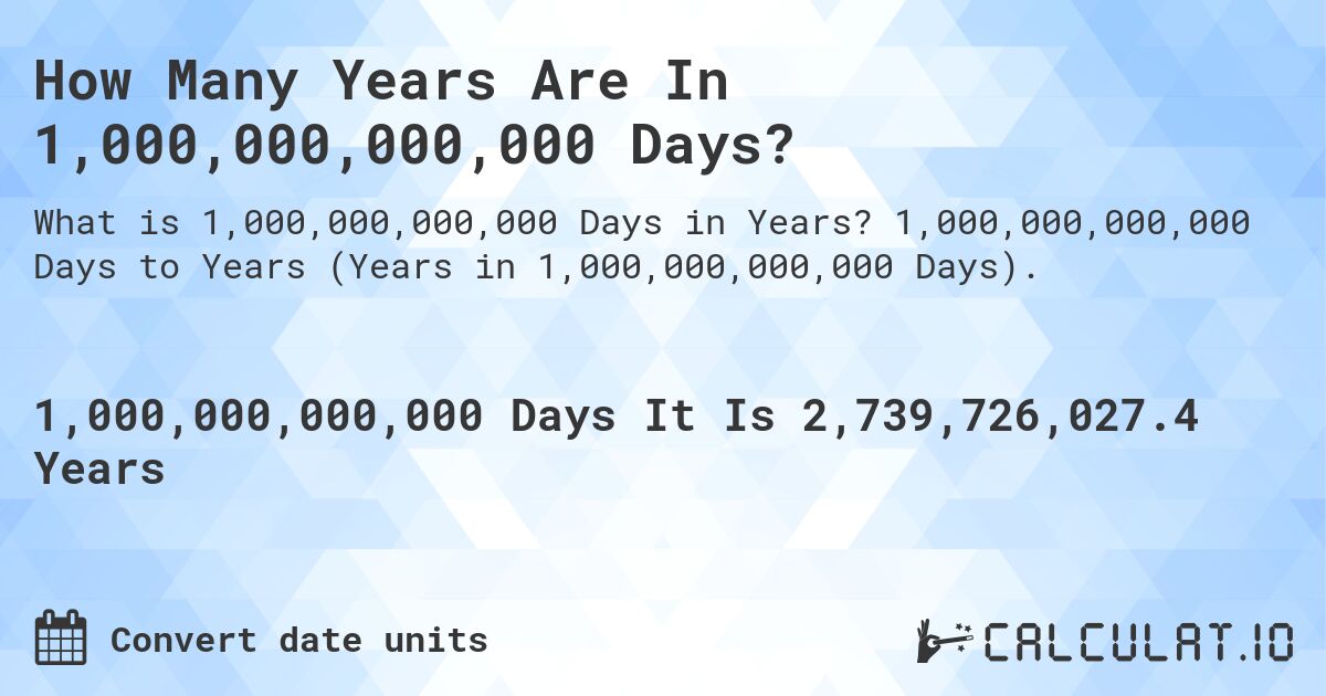 How Many Years Are In 1,000,000,000,000 Days?. 1,000,000,000,000 Days to Years (Years in 1,000,000,000,000 Days).