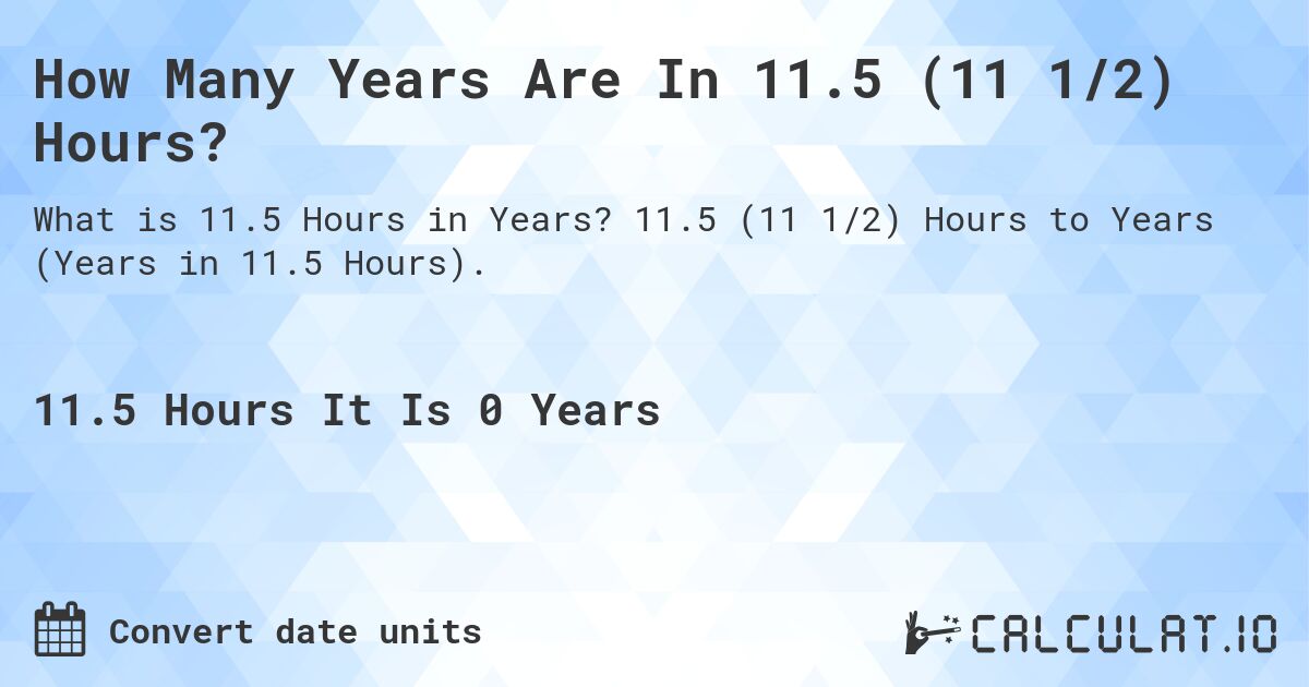 How Many Years Are In 11.5 (11 1/2) Hours?. 11.5 (11 1/2) Hours to Years (Years in 11.5 Hours).