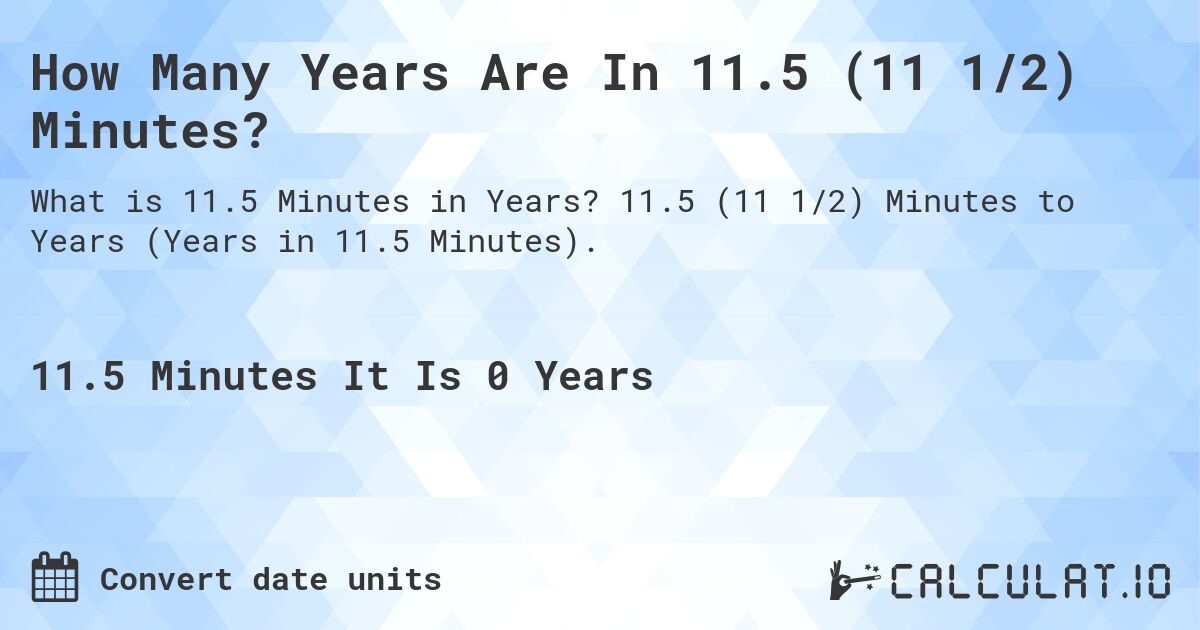 How Many Years Are In 11.5 (11 1/2) Minutes?. 11.5 (11 1/2) Minutes to Years (Years in 11.5 Minutes).