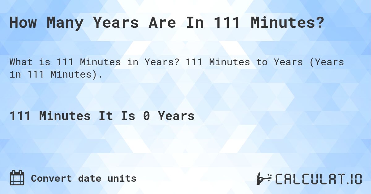 How Many Years Are In 111 Minutes?. 111 Minutes to Years (Years in 111 Minutes).