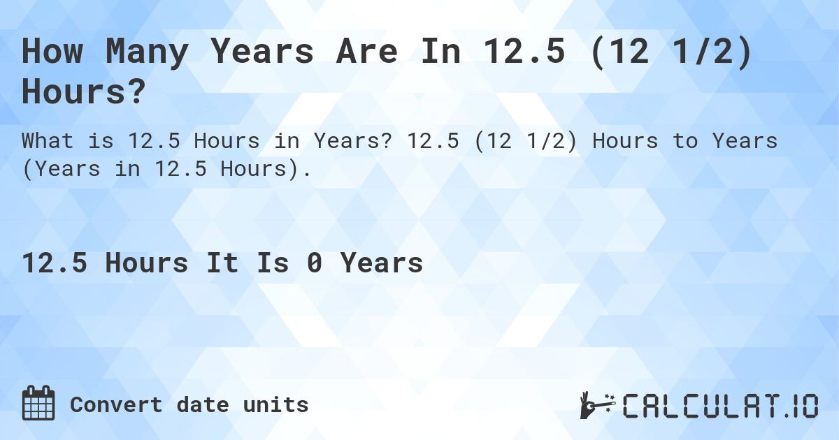 How Many Years Are In 12.5 (12 1/2) Hours?. 12.5 (12 1/2) Hours to Years (Years in 12.5 Hours).