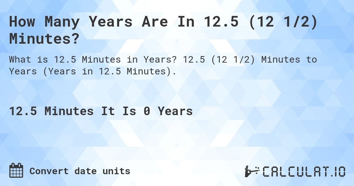 How Many Years Are In 12.5 (12 1/2) Minutes?. 12.5 (12 1/2) Minutes to Years (Years in 12.5 Minutes).