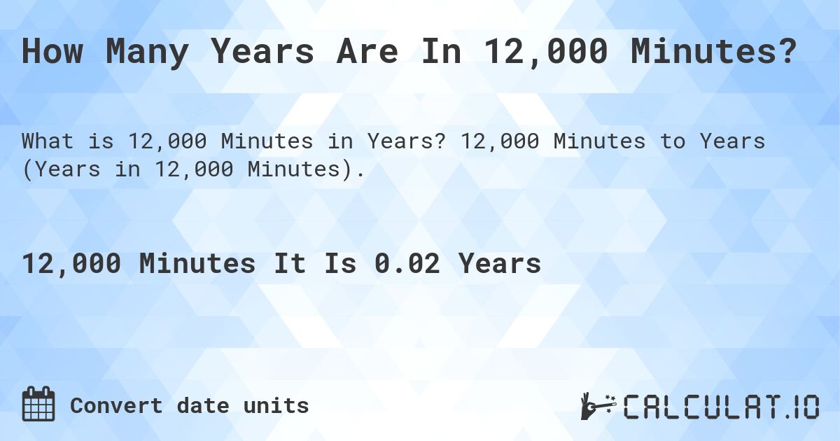 How Many Years Are In 12,000 Minutes?. 12,000 Minutes to Years (Years in 12,000 Minutes).