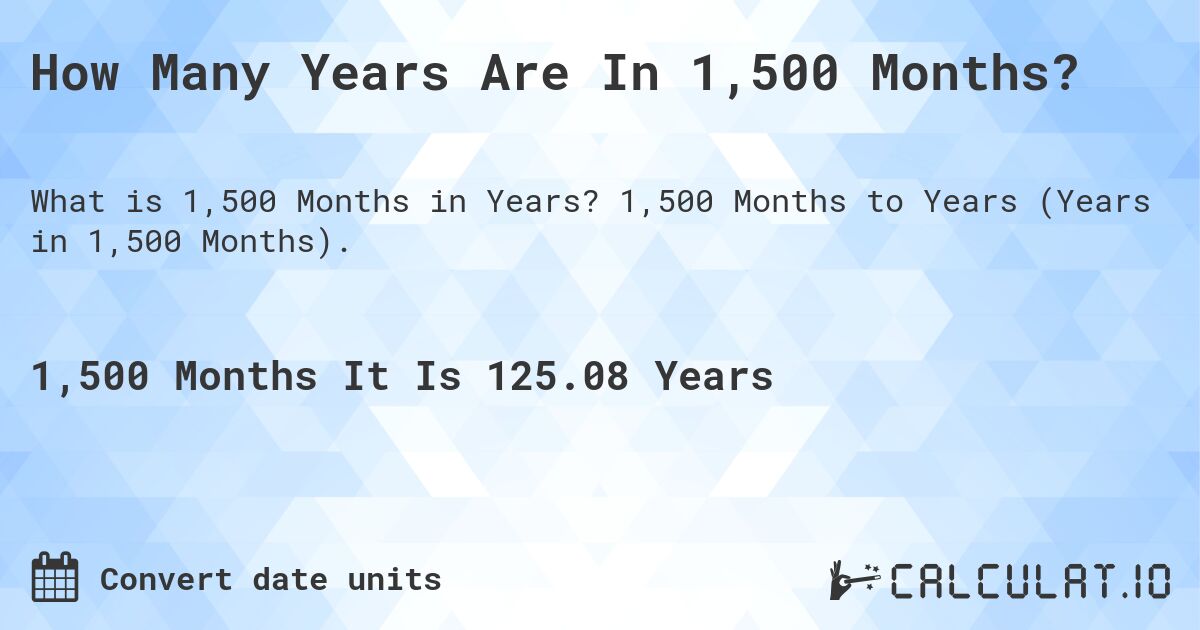 How Many Years Are In 1,500 Months?. 1,500 Months to Years (Years in 1,500 Months).