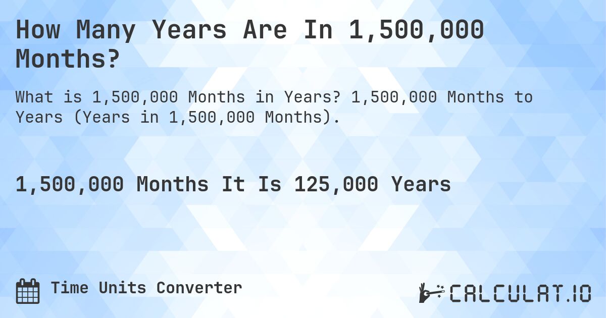 How Many Years Are In 1,500,000 Months?. 1,500,000 Months to Years (Years in 1,500,000 Months).