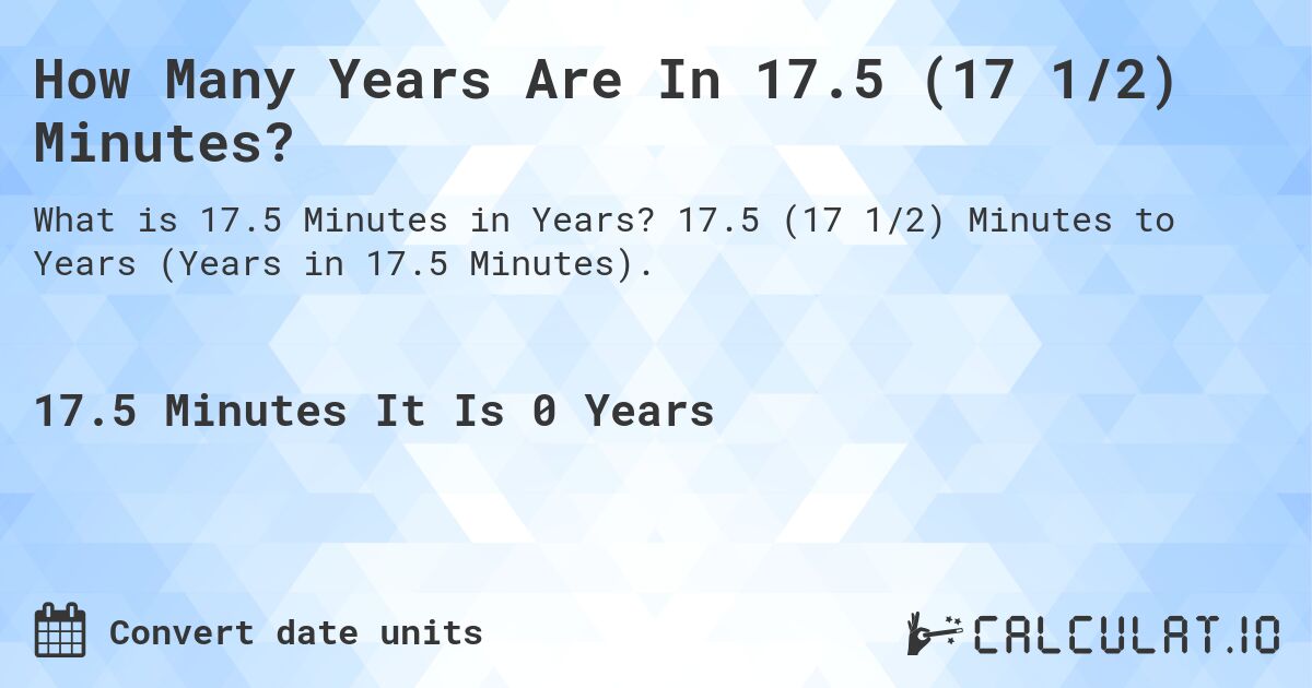 How Many Years Are In 17.5 (17 1/2) Minutes?. 17.5 (17 1/2) Minutes to Years (Years in 17.5 Minutes).