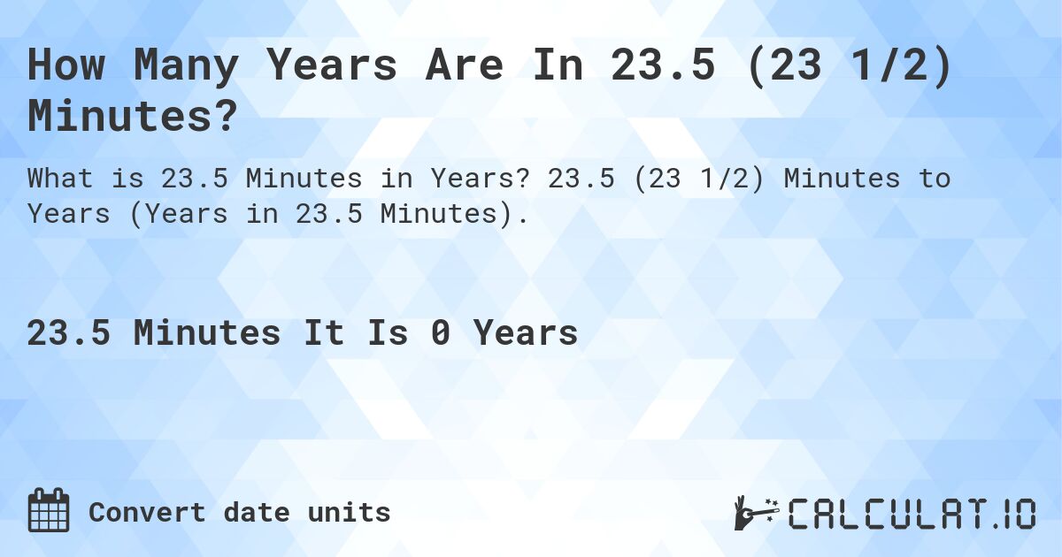 How Many Years Are In 23.5 (23 1/2) Minutes?. 23.5 (23 1/2) Minutes to Years (Years in 23.5 Minutes).
