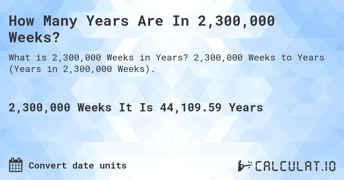 How Many Years Are In 2,300,000 Weeks?. 2,300,000 Weeks to Years (Years in 2,300,000 Weeks).