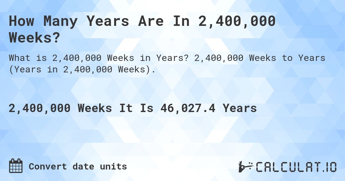How Many Years Are In 2,400,000 Weeks?. 2,400,000 Weeks to Years (Years in 2,400,000 Weeks).