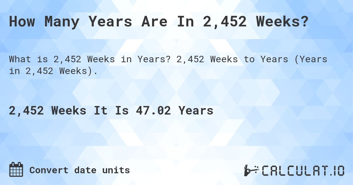 How Many Years Are In 2,452 Weeks?. 2,452 Weeks to Years (Years in 2,452 Weeks).