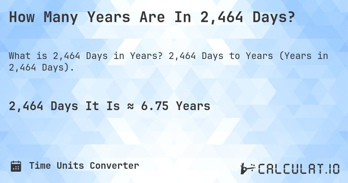 How Many Years Are In 2,464 Days?. 2,464 Days to Years (Years in 2,464 Days).