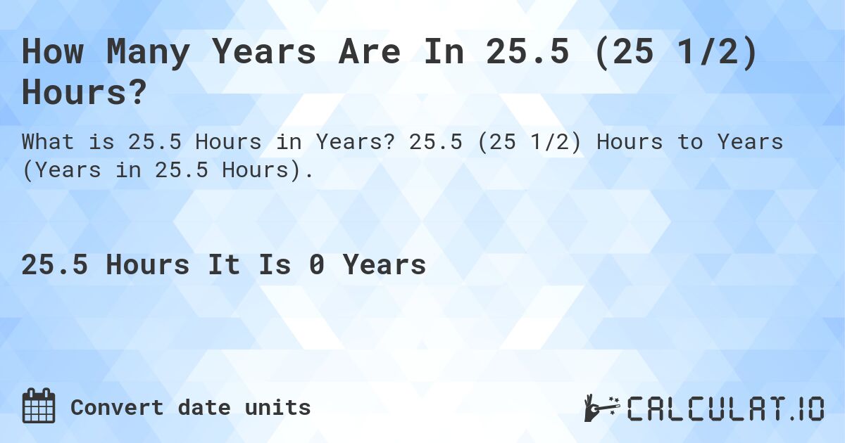 How Many Years Are In 25.5 (25 1/2) Hours?. 25.5 (25 1/2) Hours to Years (Years in 25.5 Hours).