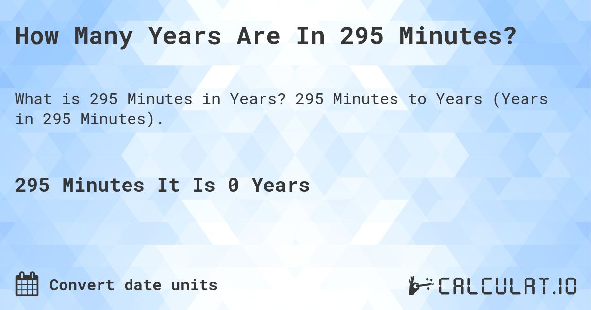 How Many Years Are In 295 Minutes?. 295 Minutes to Years (Years in 295 Minutes).