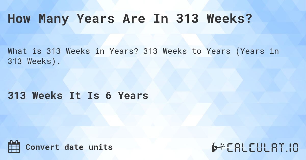 How Many Years Are In 313 Weeks?. 313 Weeks to Years (Years in 313 Weeks).