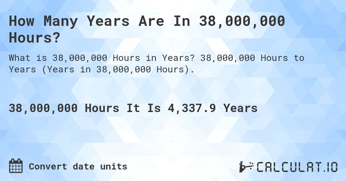 How Many Years Are In 38,000,000 Hours?. 38,000,000 Hours to Years (Years in 38,000,000 Hours).
