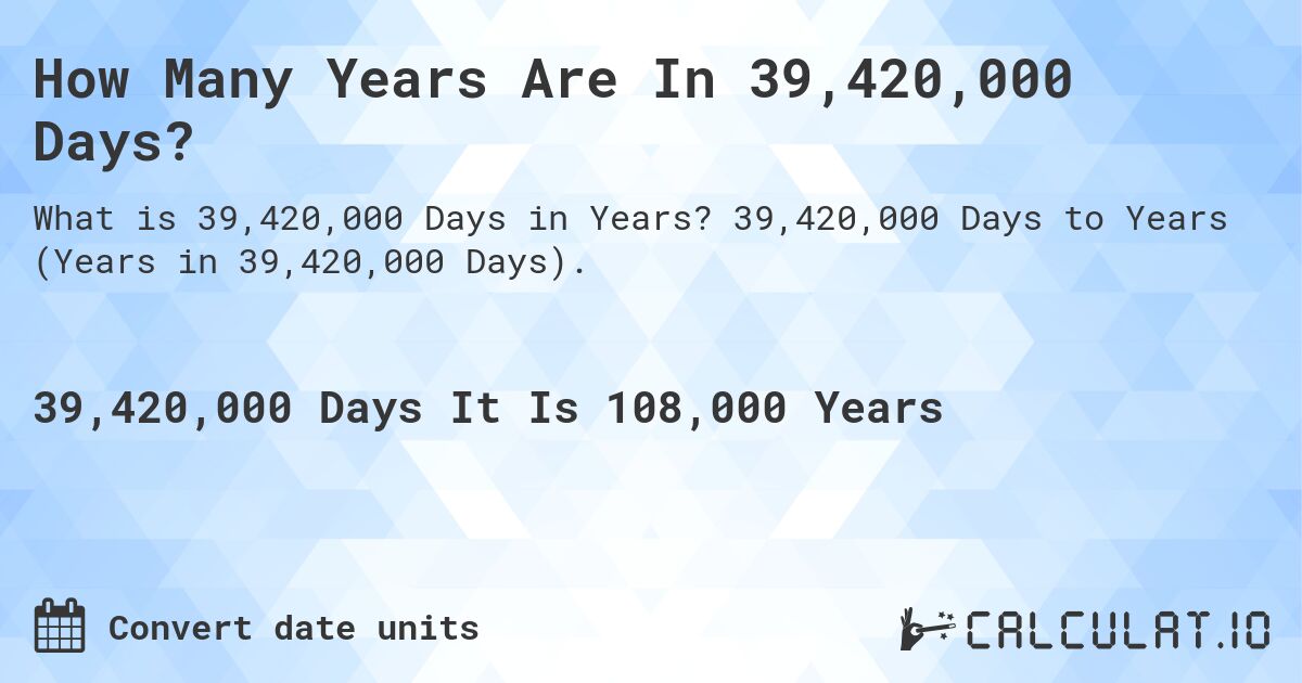 How Many Years Are In 39,420,000 Days?. 39,420,000 Days to Years (Years in 39,420,000 Days).