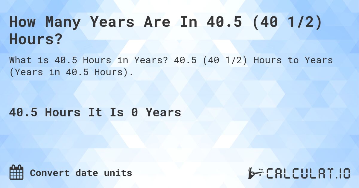 How Many Years Are In 40.5 (40 1/2) Hours?. 40.5 (40 1/2) Hours to Years (Years in 40.5 Hours).
