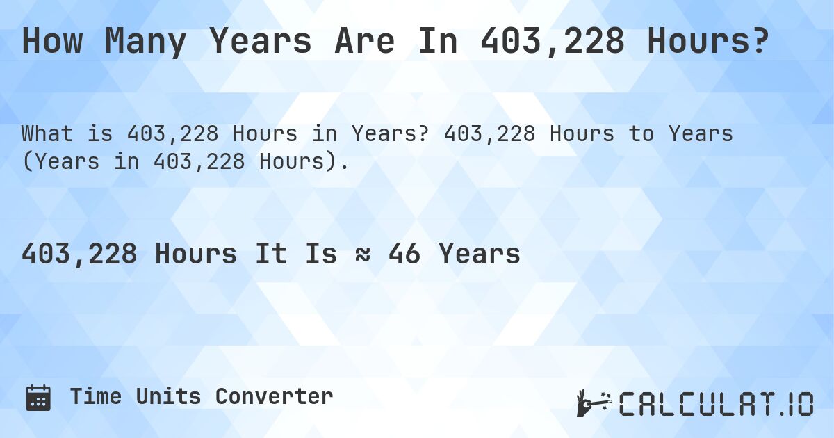 How Many Years Are In 403,228 Hours?. 403,228 Hours to Years (Years in 403,228 Hours).