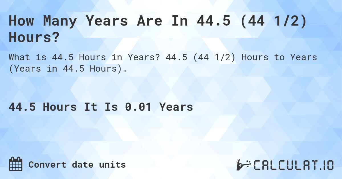 How Many Years Are In 44.5 (44 1/2) Hours?. 44.5 (44 1/2) Hours to Years (Years in 44.5 Hours).