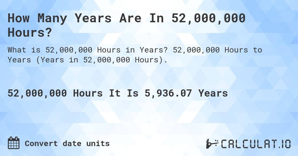 How Many Years Are In 52,000,000 Hours?. 52,000,000 Hours to Years (Years in 52,000,000 Hours).