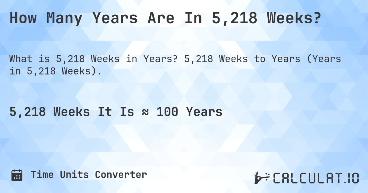 How Many Years Are In 5,218 Weeks?. 5,218 Weeks to Years (Years in 5,218 Weeks).