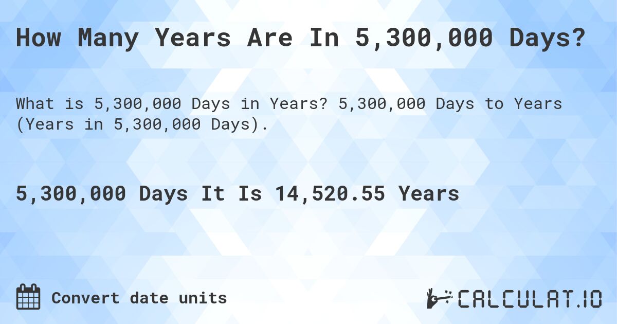 How Many Years Are In 5,300,000 Days?. 5,300,000 Days to Years (Years in 5,300,000 Days).