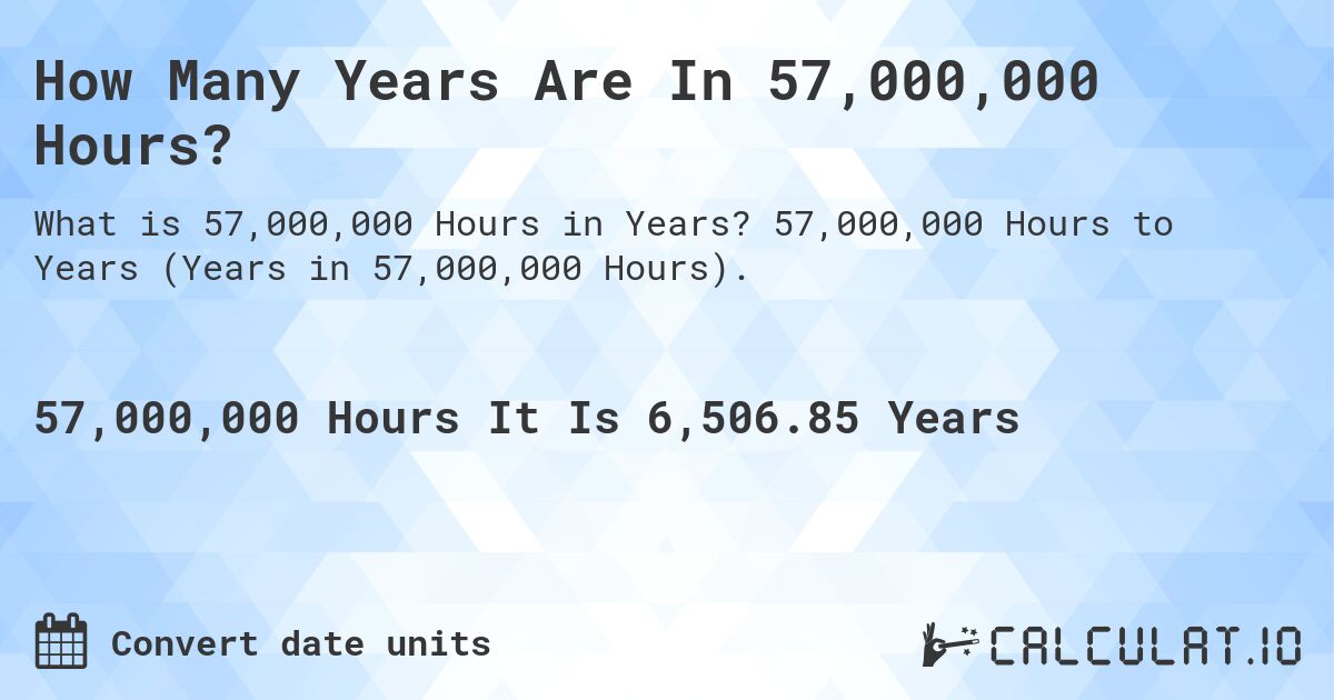 How Many Years Are In 57,000,000 Hours?. 57,000,000 Hours to Years (Years in 57,000,000 Hours).