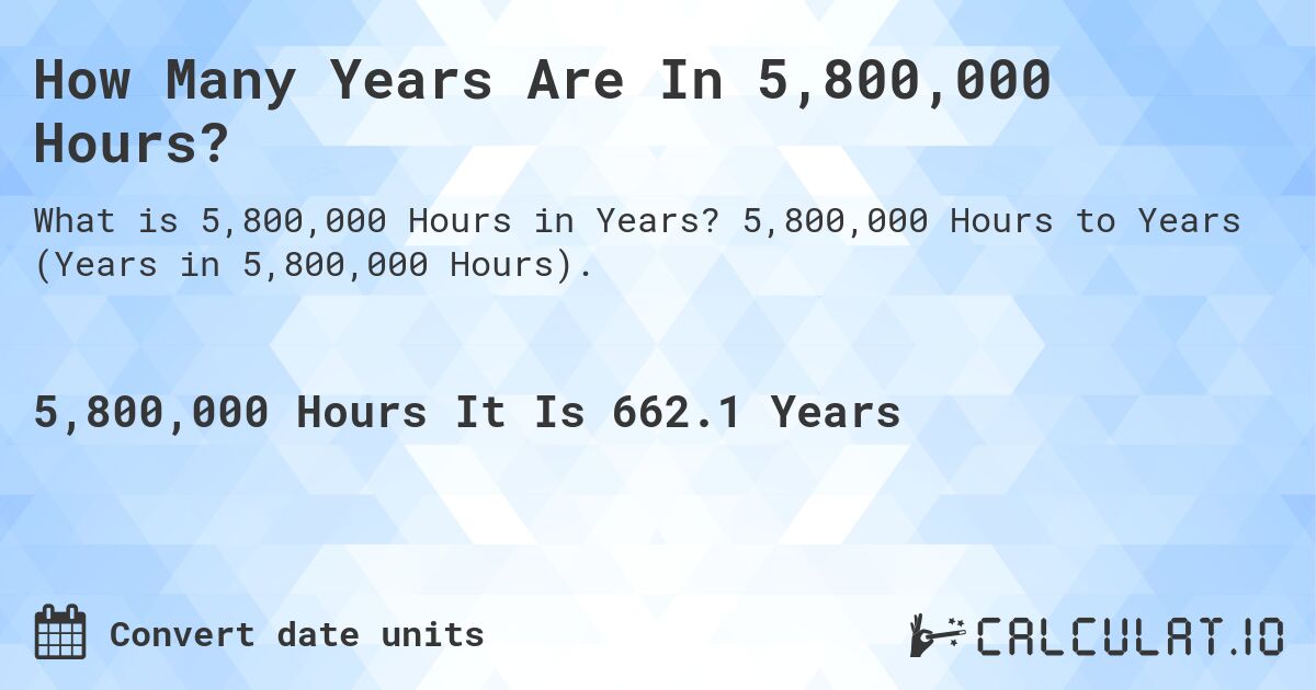 How Many Years Are In 5,800,000 Hours?. 5,800,000 Hours to Years (Years in 5,800,000 Hours).