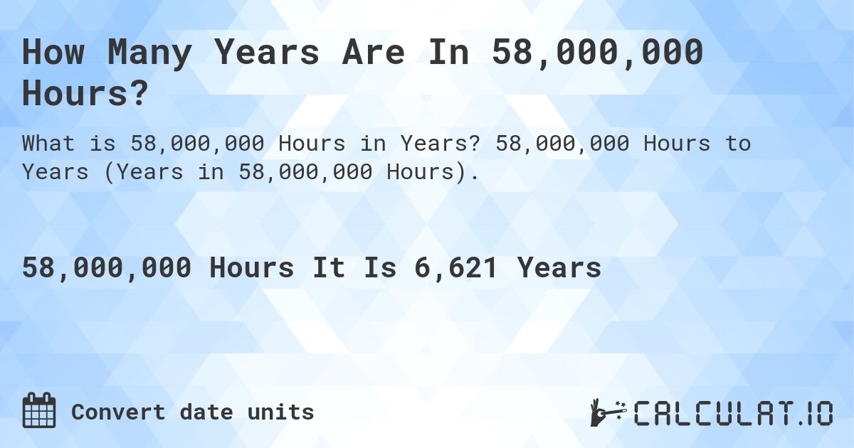 How Many Years Are In 58,000,000 Hours?. 58,000,000 Hours to Years (Years in 58,000,000 Hours).