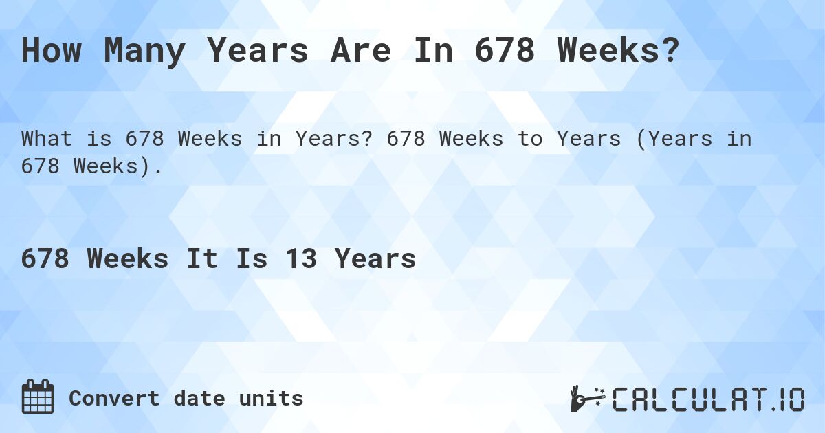 How Many Years Are In 678 Weeks?. 678 Weeks to Years (Years in 678 Weeks).