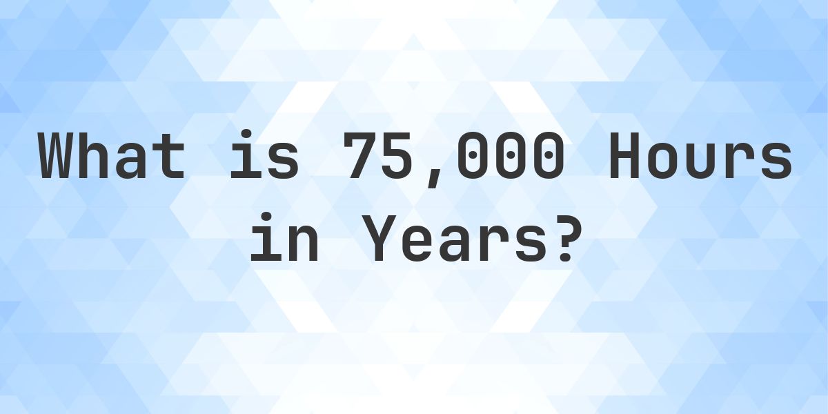 Time In Years How Many Years Are In 75,000 Hours? - Calculatio