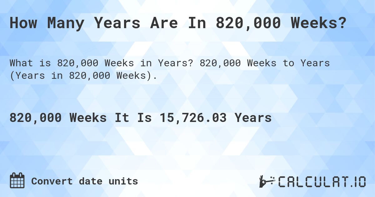 How Many Years Are In 820,000 Weeks?. 820,000 Weeks to Years (Years in 820,000 Weeks).