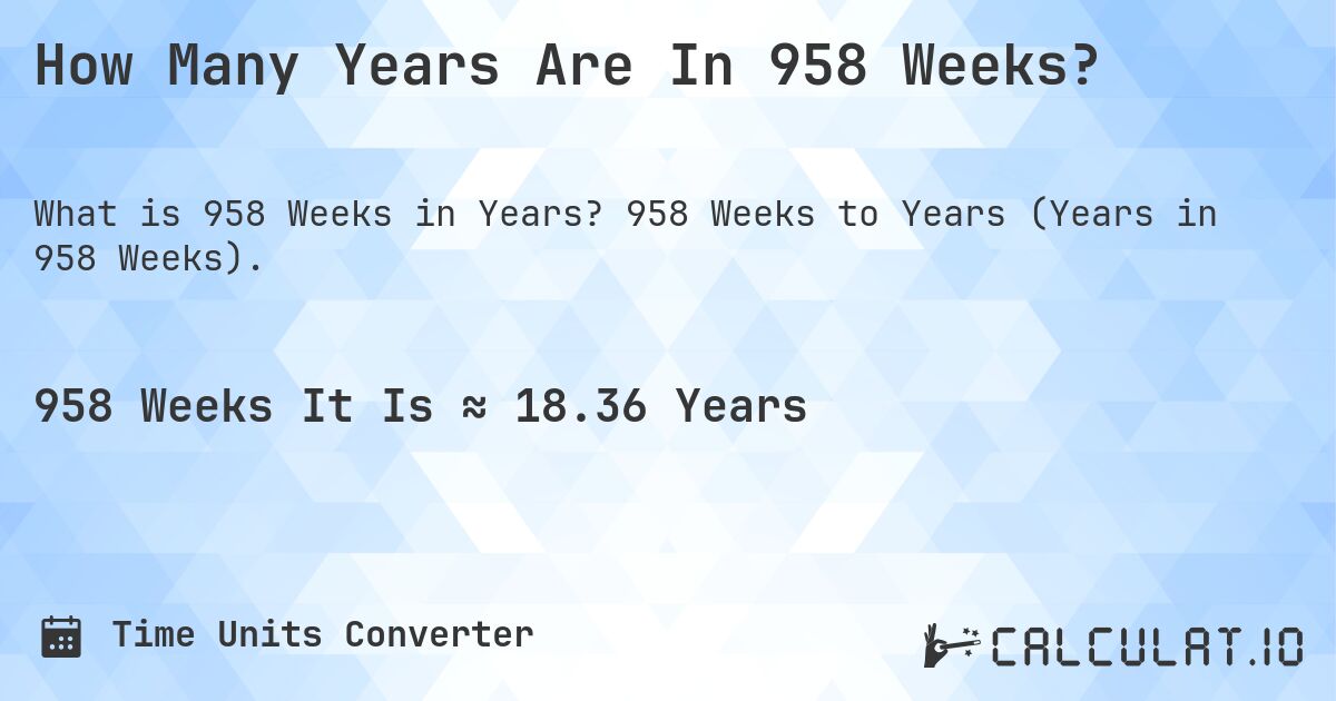 How Many Years Are In 958 Weeks?. 958 Weeks to Years (Years in 958 Weeks).