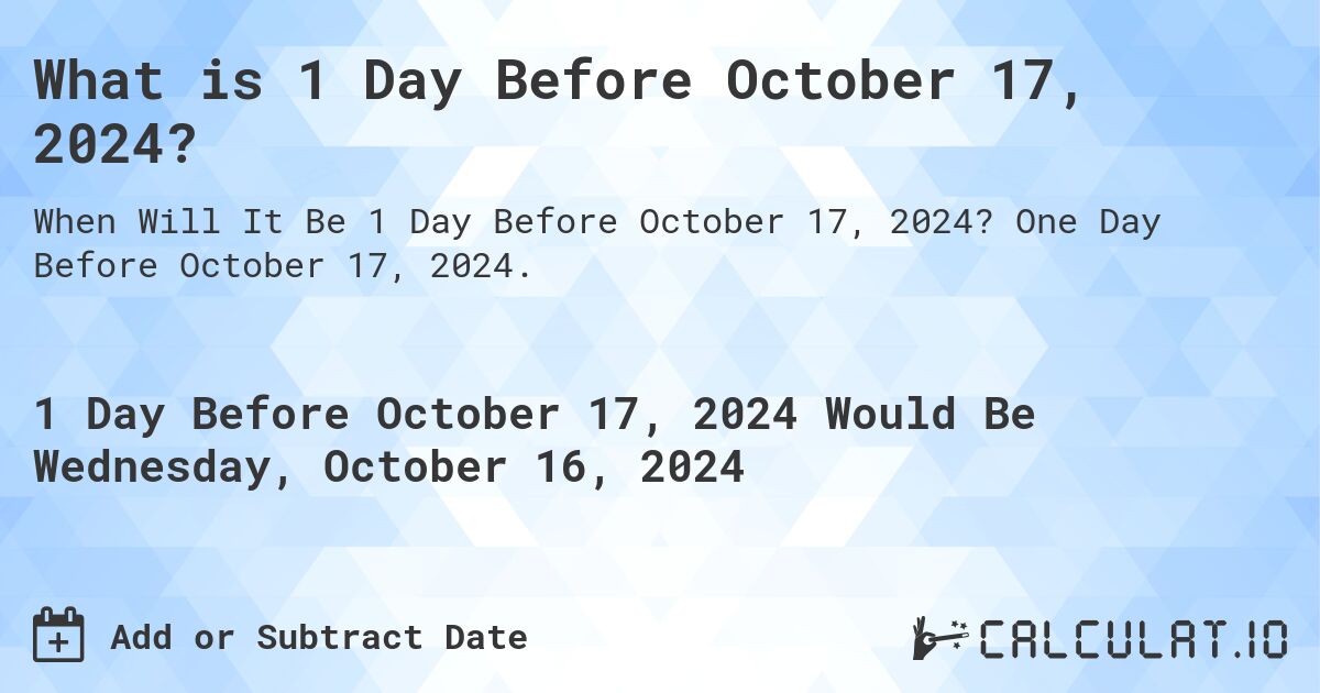 What is 1 Day Before October 17, 2024?. One Day Before October 17, 2024.
